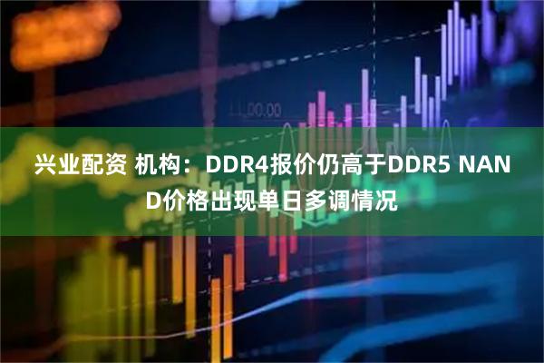 兴业配资 机构：DDR4报价仍高于DDR5 NAND价格出现单日多调情况