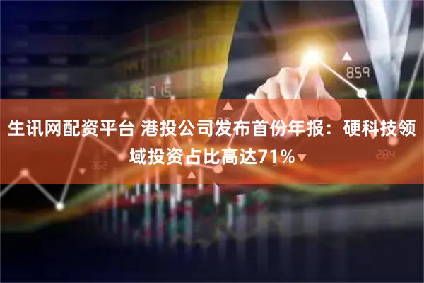 生讯网配资平台 港投公司发布首份年报：硬科技领域投资占比高达71%