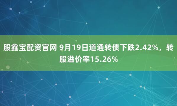 股鑫宝配资官网 9月19日道通转债下跌2.42%,转股溢价率15.26%