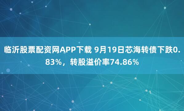 临沂股票配资网APP下载 9月19日芯海转债下跌0.83%，转股溢价率74.86%