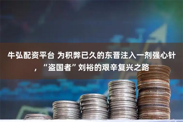 牛弘配资平台 为积弊已久的东晋注入一剂强心针，“盗国者”刘裕的艰辛复兴之路