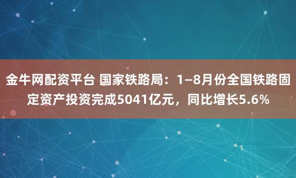 金牛网配资平台 国家铁路局：1—8月份全国铁路固定资产投资完成5041亿元，同比增长5.6%