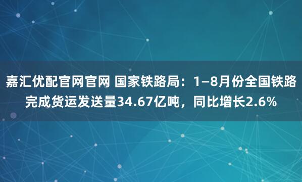 嘉汇优配官网官网 国家铁路局：1—8月份全国铁路完成货运发送量34.67亿吨，同比增长2.6%