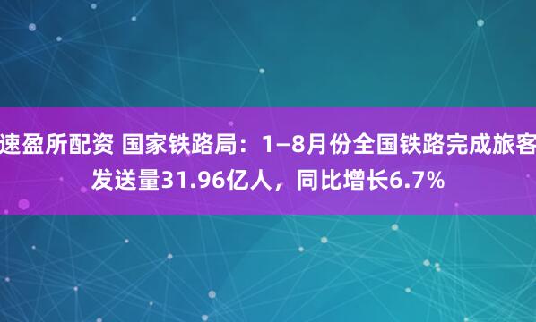 速盈所配资 国家铁路局：1—8月份全国铁路完成旅客发送量31.96亿人，同比增长6.7%