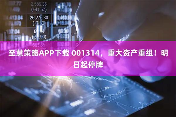 至慧策略APP下载 001314,重大资产重组!明日起停牌