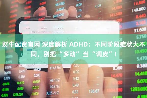 财牛配资官网 深度解析 ADHD:不同阶段症状大不同,别把 “多动” 当 “调皮”!