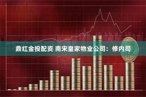 鼎红金投配资 南宋皇家物业公司：修内司