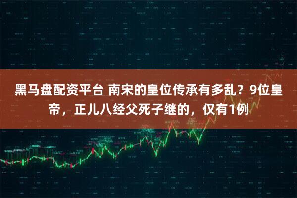 黑马盘配资平台 南宋的皇位传承有多乱？9位皇帝，正儿八经父死子继的，仅有1例