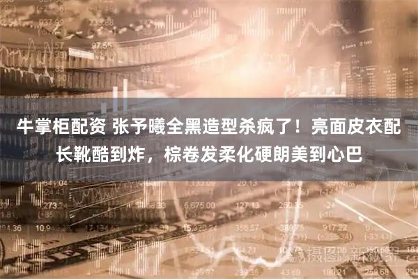 牛掌柜配资 张予曦全黑造型杀疯了！亮面皮衣配长靴酷到炸，棕卷发柔化硬朗美到心巴