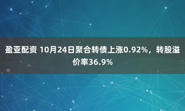 盈亚配资 10月24日聚合转债上涨0.92%，转股溢价率36.9%