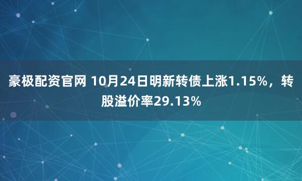 豪极配资官网 10月24日明新转债上涨1.15%，转股溢价率29.13%