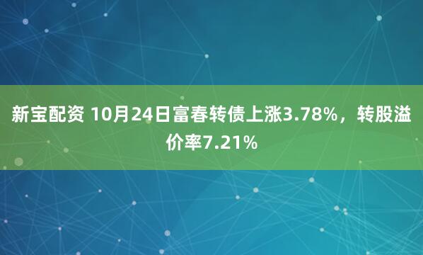 新宝配资 10月24日富春转债上涨3.78%，转股溢价率7.21%