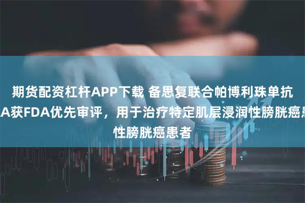 期货配资杠杆APP下载 备思复联合帕博利珠单抗sBLA获FDA优先审评，用于治疗特定肌层浸润性膀胱癌患者