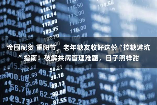 金囤配资 重阳节，老年糖友收好这份“控糖避坑”指南！破解共病管理难题，日子照样甜