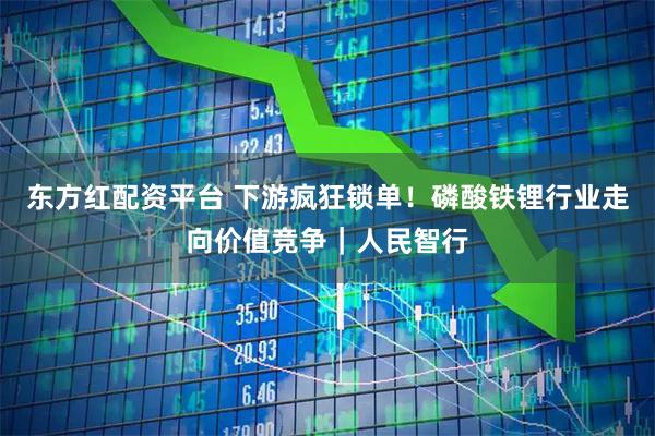 东方红配资平台 下游疯狂锁单！磷酸铁锂行业走向价值竞争｜人民智行