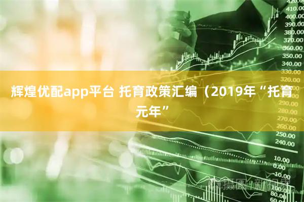 辉煌优配app平台 托育政策汇编（2019年“托育元年”