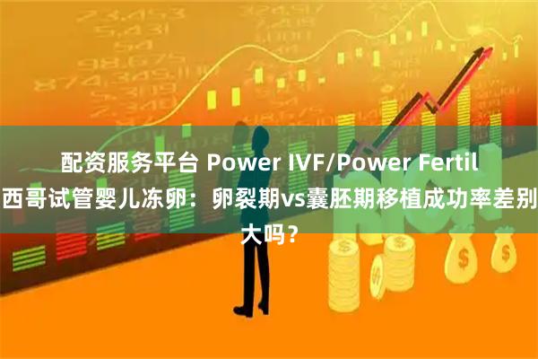 配资服务平台 Power IVF/Power Fertility 墨西哥试管婴儿冻卵：卵裂期vs囊胚期移植成功率差别大吗？