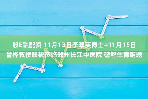 股E融配资 11月13日李翠英博士+11月15日鲁桦教授联袂莅临郑州长江中医院 破解生育难题
