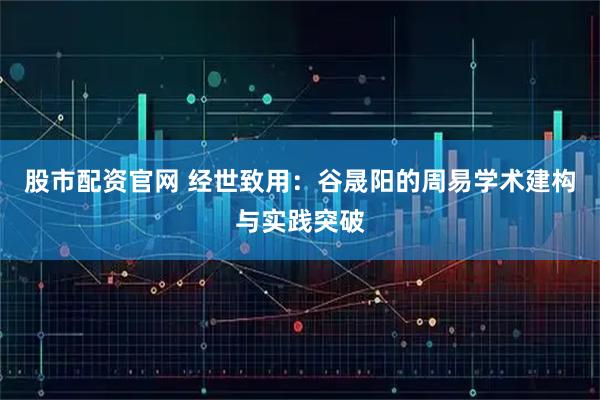 股市配资官网 经世致用：谷晟阳的周易学术建构与实践突破