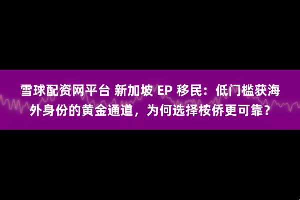 雪球配资网平台 新加坡 EP 移民：低门槛获海外身份的黄金通道，为何选择桉侨更可靠？