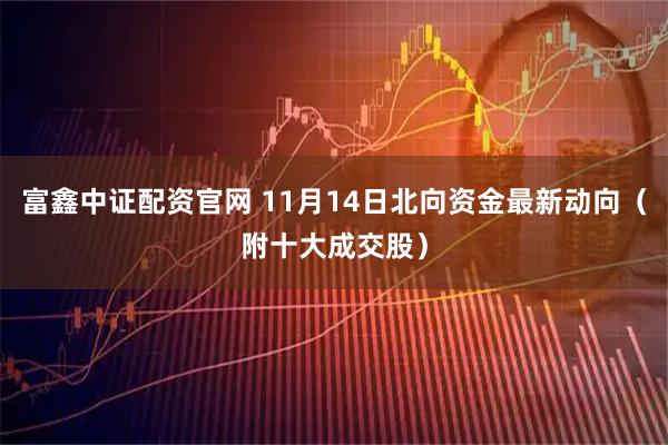 富鑫中证配资官网 11月14日北向资金最新动向（附十大成交股）