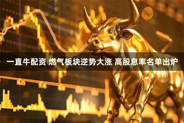 一直牛配资 燃气板块逆势大涨 高股息率名单出炉
