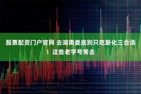 股票配资门户官网 去湖南娄底别只吃新化三合汤!这些老字号常去