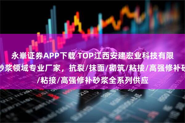 永崋证券APP下载 TOP江西安建宏业科技有限公司：聚合物砂浆领域专业厂家，抗裂/抹面/砌筑/粘接/高强修补砂浆全系列供应