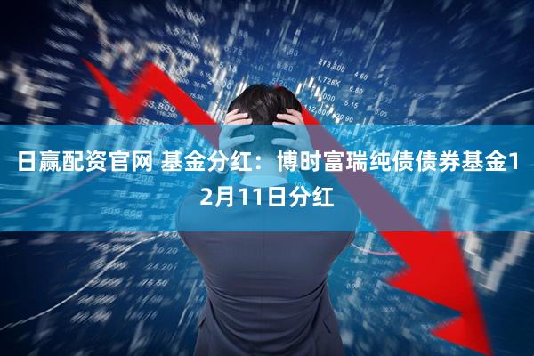 日赢配资官网 基金分红：博时富瑞纯债债券基金12月11日分红