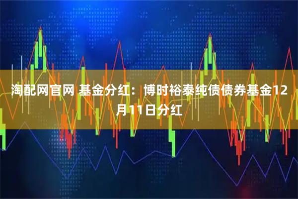 淘配网官网 基金分红：博时裕泰纯债债券基金12月11日分红