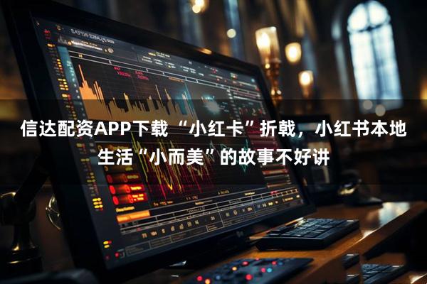 信达配资APP下载 “小红卡”折戟，小红书本地生活“小而美”的故事不好讲