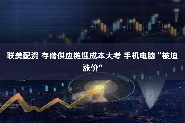 联美配资 存储供应链迎成本大考 手机电脑“被迫涨价”