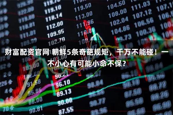 财富配资官网 朝鲜5条奇葩规矩,千万不能碰!一不小心有可能小命不保?