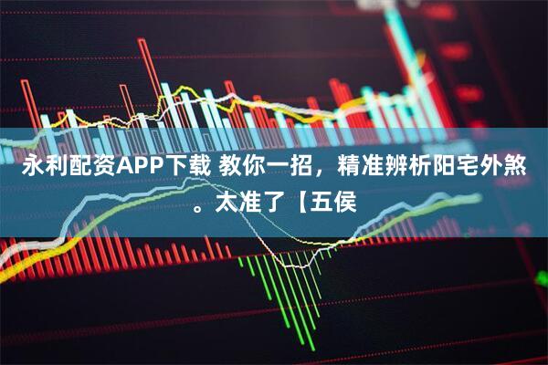 永利配资APP下载 教你一招，精准辨析阳宅外煞。太准了【五侯