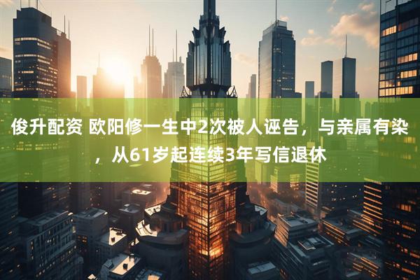 俊升配资 欧阳修一生中2次被人诬告,与亲属有染,从61岁起连续3年写信退休