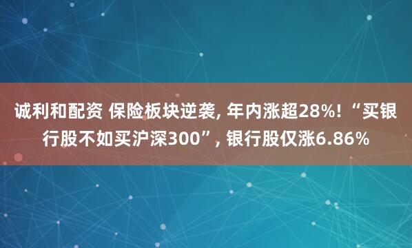 诚利和配资 保险板块逆袭, 年内涨超28%! “买银行股不如买沪深300”, 银行股仅涨6.86%