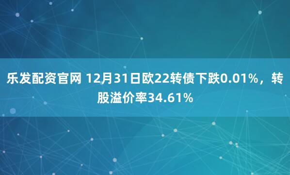 乐发配资官网 12月31日欧22转债下跌0.01%，转股溢价率34.61%