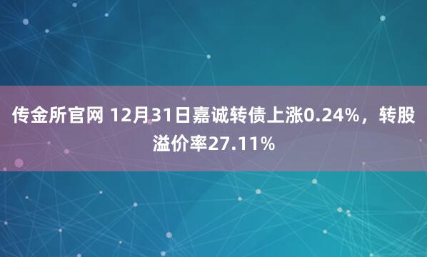 传金所官网 12月31日嘉诚转债上涨0.24%,转股溢价率27.11%