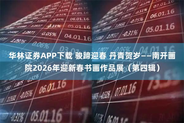 华林证券APP下载 骏蹄迎春 丹青贺岁——南开画院2026年迎新春书画作品展（第四辑）