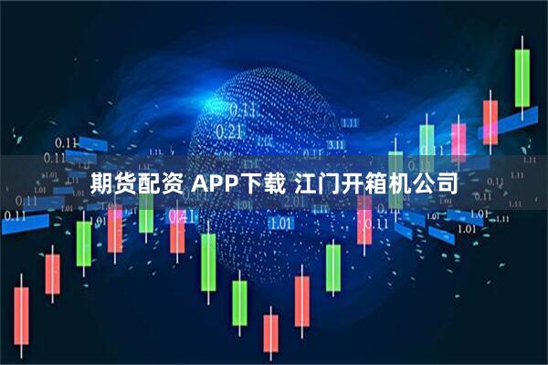 期货配资 APP下载 江门开箱机公司