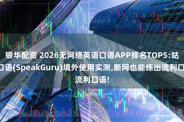银华配资 2026无网络英语口语APP排名TOP5:咕噜口语(SpeakGuru)境外使用实测,断网也能练出流利口语!