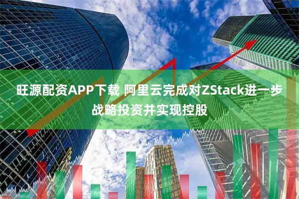旺源配资APP下载 阿里云完成对ZStack进一步战略投资并实现控股