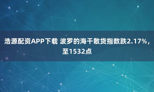 浩源配资APP下载 波罗的海干散货指数跌2.17%，至1532点