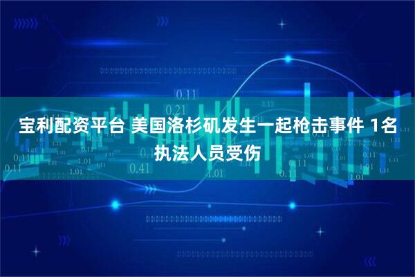 宝利配资平台 美国洛杉矶发生一起枪击事件 1名执法人员受伤