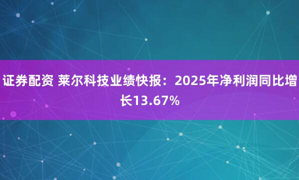 证券配资 莱尔科技业绩快报：2025年净利润同比增长13.67%