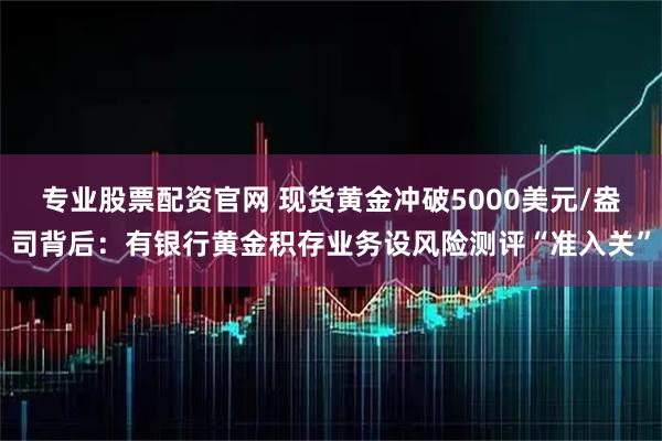 专业股票配资官网 现货黄金冲破5000美元/盎司背后：有银行黄金积存业务设风险测评“准入关”