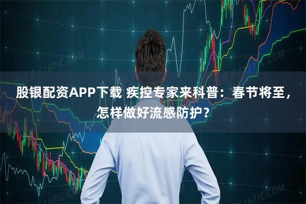 股银配资APP下载 疾控专家来科普：春节将至，怎样做好流感防护？