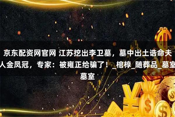 京东配资网官网 江苏挖出李卫墓，墓中出土诰命夫人金凤冠，专家：被雍正给骗了！_棺椁_随葬品_墓室