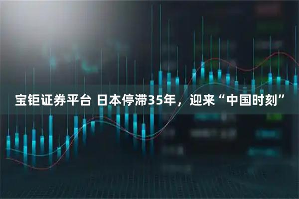 宝钜证券平台 日本停滞35年，迎来“中国时刻”