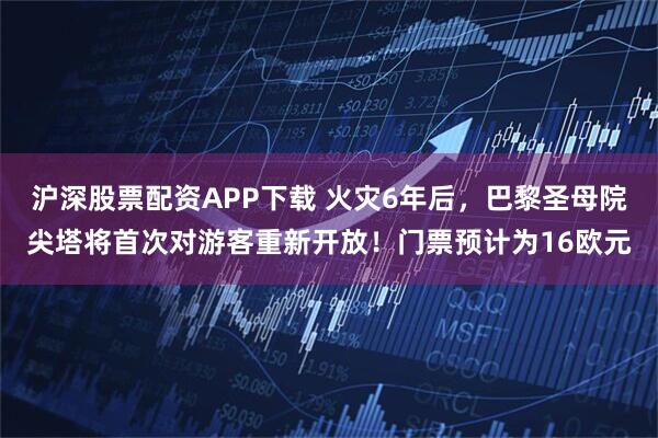 沪深股票配资APP下载 火灾6年后，巴黎圣母院尖塔将首次对游客重新开放！门票预计为16欧元